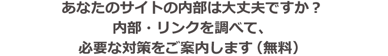 あなたのサイトの内部は大丈夫ですか？内部・リンク調べて、必要な対策をご案内します（無料）