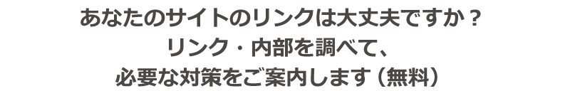 あなたのサイトのリンクは大丈夫ですか？リンク・内部調べて、必要な対策をご案内します（無料）