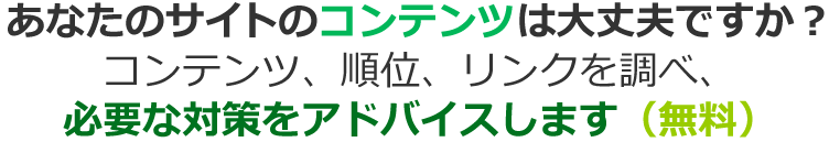 あなたのサイトのコンテンツは大丈夫ですか？コンテンツ、順位、リンクを調べ、必要な対策をアドバイスします（無料）